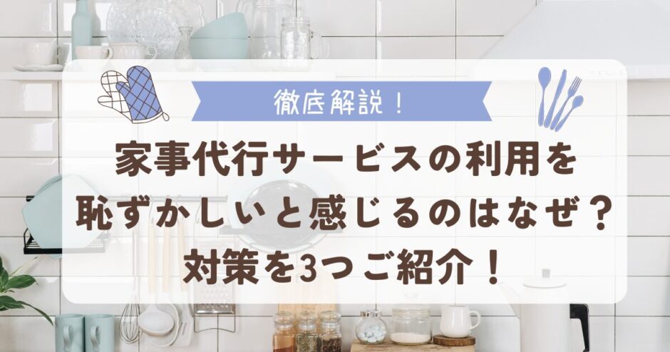 家事代行サービスの利用を恥ずかしいと感じるのはなぜ？