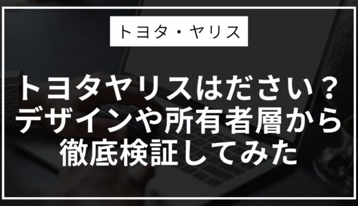 トヨタヤリスはださい？デザインや所有者層から徹底検証してみた