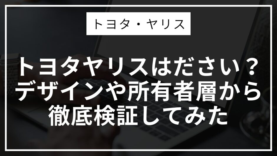 トヨタヤリスはださい？デザインや所有者層から徹底検証してみた