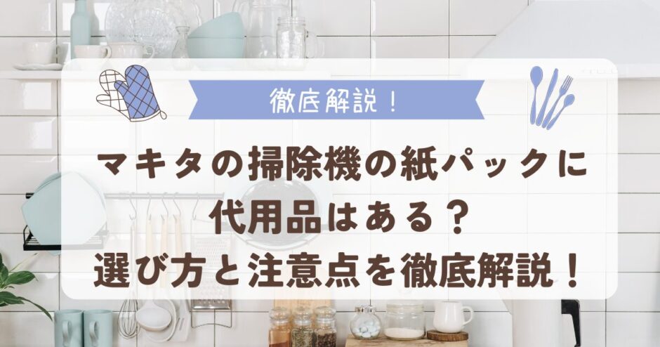 マキタの掃除機の紙パックに代用品はある？選び方と注意点を徹底解説！