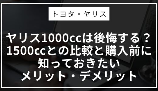 ヤリス1000ccは後悔する？1500㏄との比較と購入前に知っておきたいメリット・デメリット