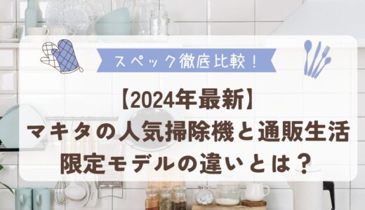 【2024年最新】マキタの人気掃除機と通販生活限定モデルの違いとは？スペックを徹底比較