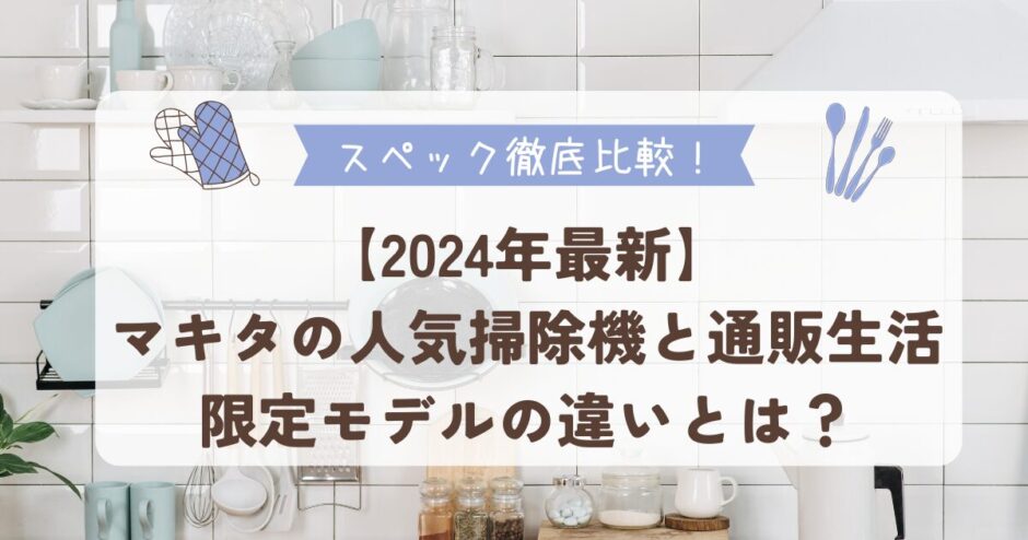 【2024年最新】マキタの人気掃除機と通販生活限定モデルの違いとは？スペックを徹底比較