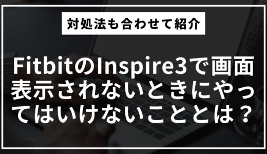 FitbitのInspire3で画面表示されないときにやってはいけないこととは？画面が白くなったときの対処法もあわせて紹介