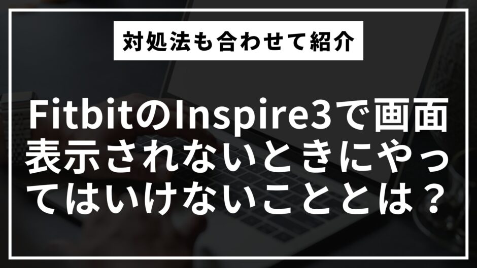 FitbitのInspire3で画面表示されないときにやってはいけないこととは？