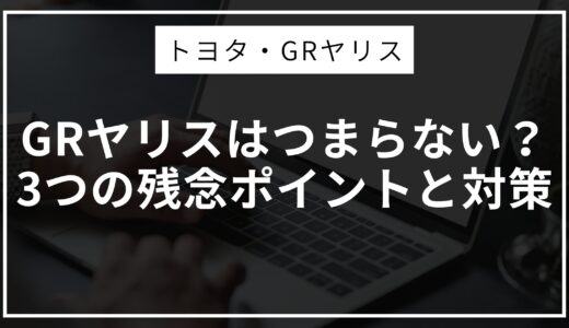 GRヤリスはつまらない？3つの残念ポイントと対策