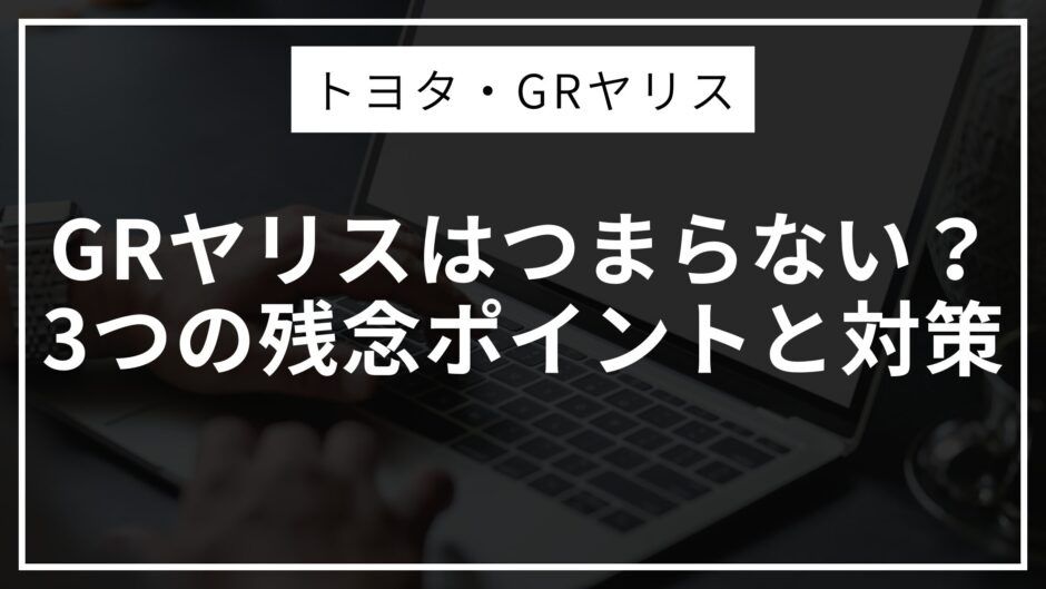 GRヤリスはつまらない？3つの残念ポイントと対策