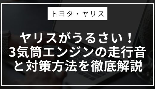 ヤリスがうるさい！3気筒エンジンの走行音と対策方法を徹底解説