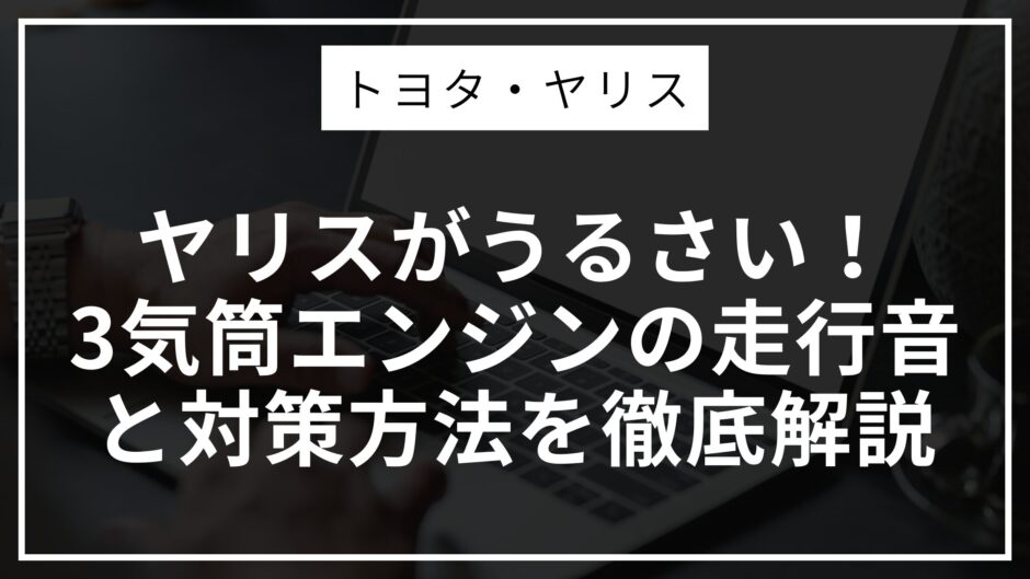 ヤリスがうるさい！3気筒エンジンの走行音と対策方法を徹底解説
